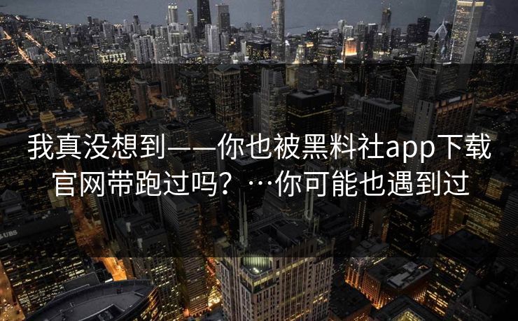 我真没想到——你也被黑料社app下载官网带跑过吗？…你可能也遇到过