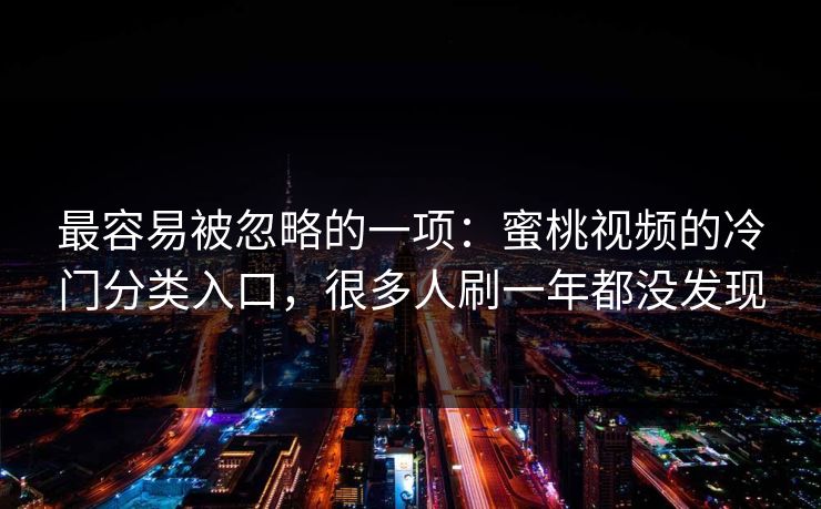 最容易被忽略的一项：蜜桃视频的冷门分类入口，很多人刷一年都没发现
