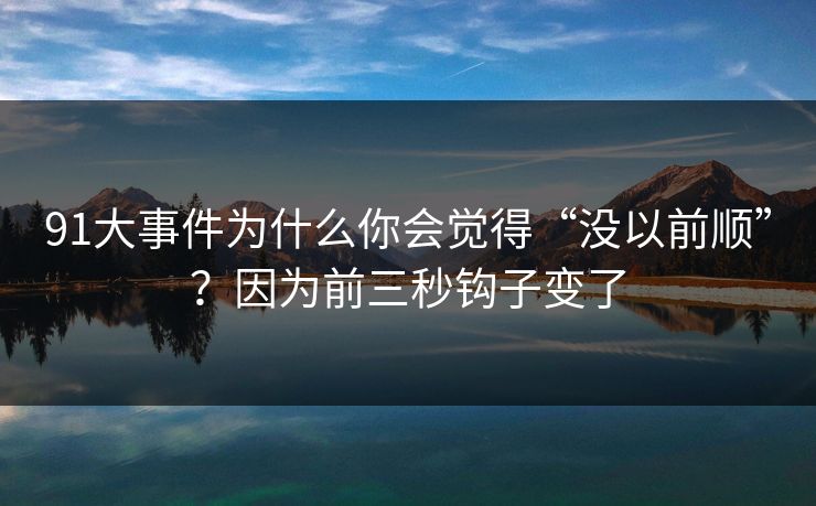 91大事件为什么你会觉得“没以前顺”？因为前三秒钩子变了