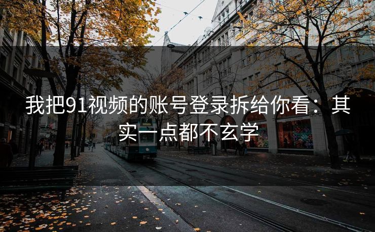 我把91视频的账号登录拆给你看：其实一点都不玄学