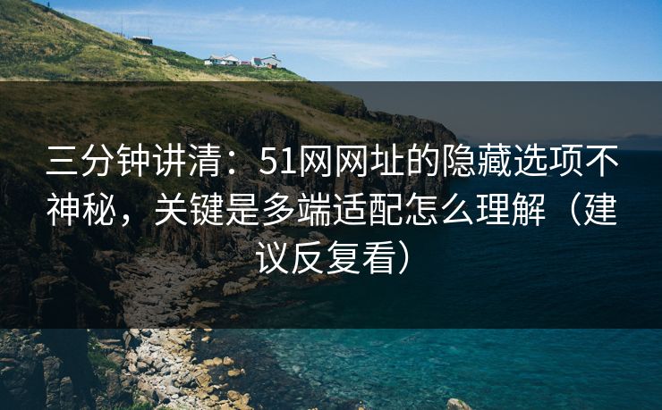 三分钟讲清：51网网址的隐藏选项不神秘，关键是多端适配怎么理解（建议反复看）