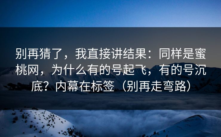 别再猜了，我直接讲结果：同样是蜜桃网，为什么有的号起飞，有的号沉底？内幕在标签（别再走弯路）