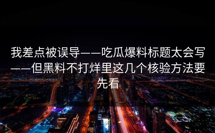 我差点被误导——吃瓜爆料标题太会写——但黑料不打烊里这几个核验方法要先看