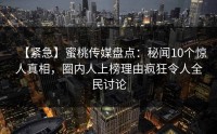 【紧急】蜜桃传媒盘点：秘闻10个惊人真相，圈内人上榜理由疯狂令人全民讨论