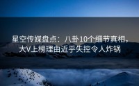 星空传媒盘点：八卦10个细节真相，大V上榜理由近乎失控令人炸锅
