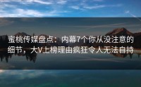 蜜桃传媒盘点：内幕7个你从没注意的细节，大V上榜理由疯狂令人无法自持