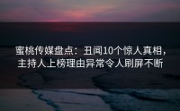 蜜桃传媒盘点：丑闻10个惊人真相，主持人上榜理由异常令人刷屏不断