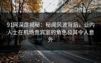 91网深度揭秘：秘闻风波背后，业内人士在机场贵宾室的角色极其令人意外