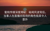 蜜桃传媒深度揭秘：秘闻风波背后，当事人在直播间现场的角色极其令人意外