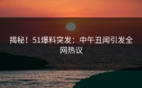 揭秘！51爆料突发：中午丑闻引发全网热议