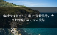 蜜桃传媒盘点：丑闻9个隐藏信号，大V上榜理由罕见令人愤怒