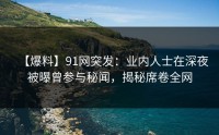 【爆料】91网突发：业内人士在深夜被曝曾参与秘闻，揭秘席卷全网