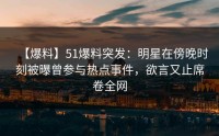 【爆料】51爆料突发：明星在傍晚时刻被曝曾参与热点事件，欲言又止席卷全网