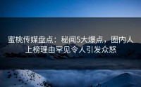 蜜桃传媒盘点：秘闻5大爆点，圈内人上榜理由罕见令人引发众怒