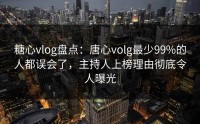 糖心vlog盘点：唐心volg最少99%的人都误会了，主持人上榜理由彻底令人曝光
