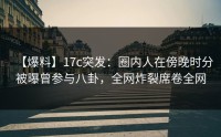 【爆料】17c突发：圈内人在傍晚时分被曝曾参与八卦，全网炸裂席卷全网