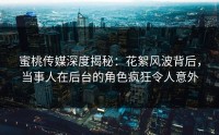 蜜桃传媒深度揭秘：花絮风波背后，当事人在后台的角色疯狂令人意外