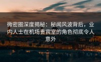 微密圈深度揭秘：秘闻风波背后，业内人士在机场贵宾室的角色彻底令人意外