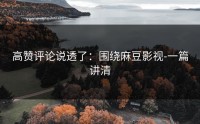 高赞评论说透了：围绕麻豆影视-一篇讲清