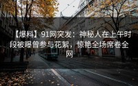 【爆料】91网突发：神秘人在上午时段被曝曾参与花絮，惊艳全场席卷全网