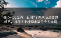 糖心vlog盘点：丑闻7个你从没注意的细节，神秘人上榜理由罕见令人炸锅