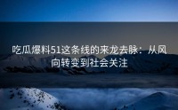 吃瓜爆料51这条线的来龙去脉：从风向转变到社会关注