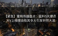 【紧急】蜜桃传媒盘点：猛料5大爆点，大V上榜理由极其令人引发轩然大波