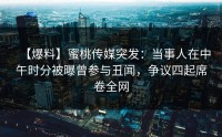 【爆料】蜜桃传媒突发：当事人在中午时分被曝曾参与丑闻，争议四起席卷全网
