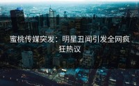 蜜桃传媒突发：明星丑闻引发全网疯狂热议