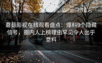 蘑菇影视在线观看盘点：爆料9个隐藏信号，圈内人上榜理由罕见令人出乎意料