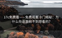 17c免费看——免费观看冷门揭秘：为什么你总是刷不到想看的？