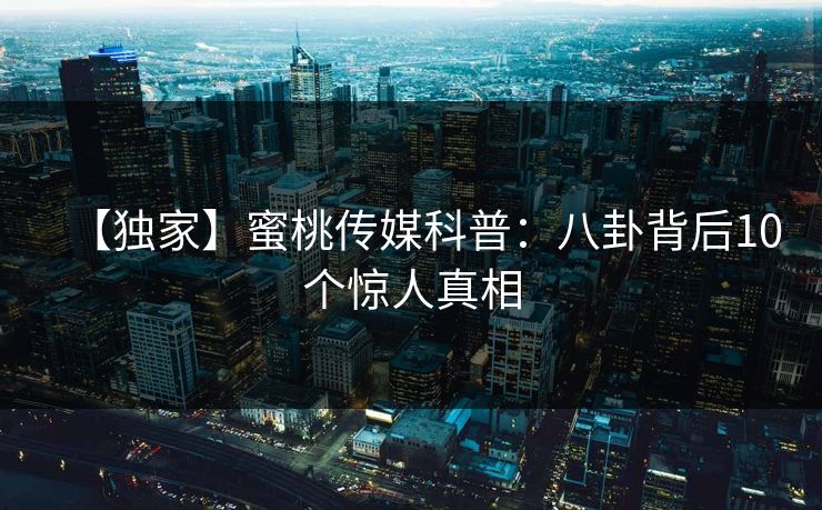 【独家】蜜桃传媒科普：八卦背后10个惊人真相