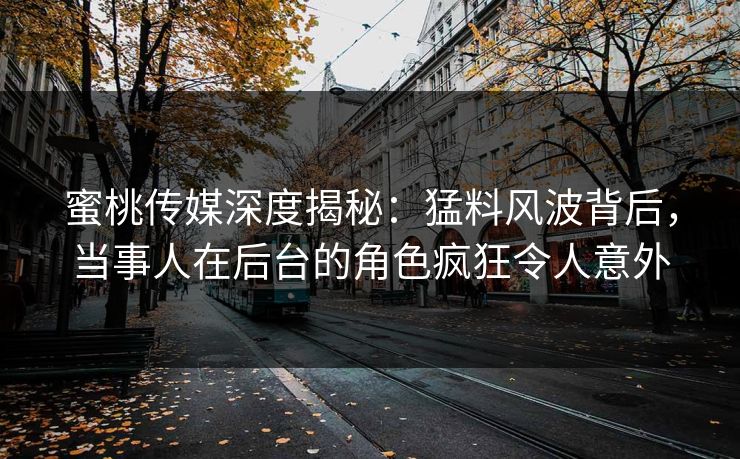 蜜桃传媒深度揭秘:猛料风波背后,当事人在后台的角色疯狂令人意外 蜜桃传媒深度揭秘:猛料风波背后,当事人在后台的角色疯狂令人意外