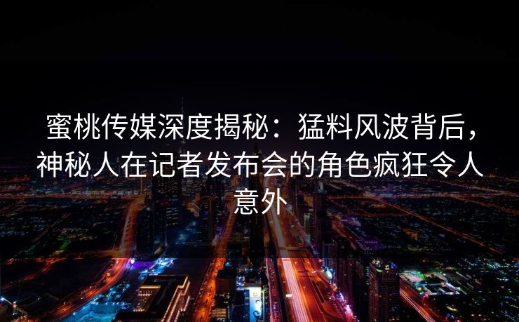 蜜桃传媒深度揭秘：猛料风波背后，神秘人在记者发布会的角色疯狂令人意外