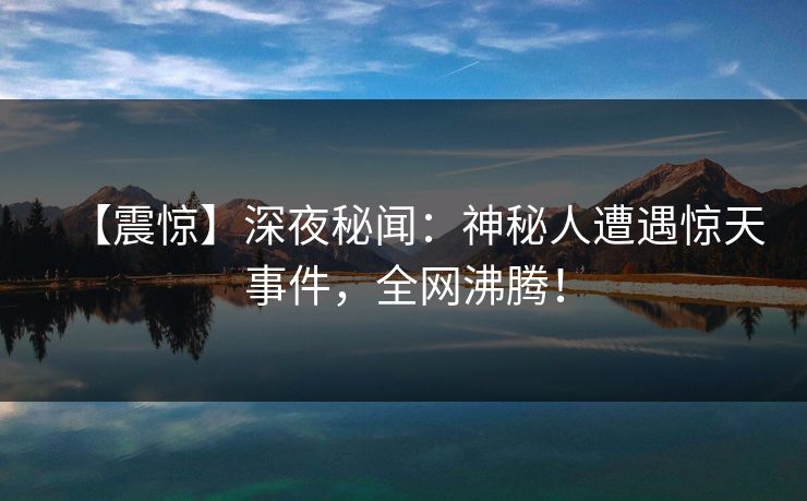 【震惊】深夜秘闻：神秘人遭遇惊天事件，全网沸腾！