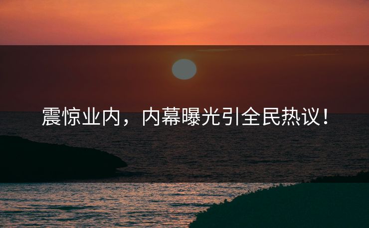 震惊业内,内幕曝光引全民热议! 震惊业内,内幕曝光引全民热议!