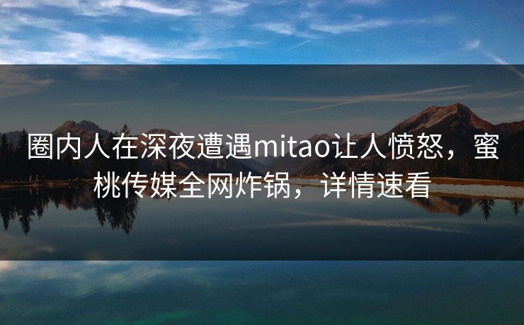 圈内人在深夜遭遇mitao让人愤怒,蜜桃传媒全网炸锅,详情速看 圈内人在深夜遭遇mitao让人愤怒,蜜桃传媒全网炸锅,详情速看