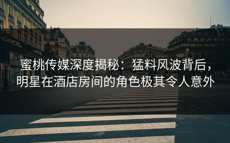 蜜桃传媒深度揭秘：猛料风波背后，明星在酒店房间的角色极其令人意外