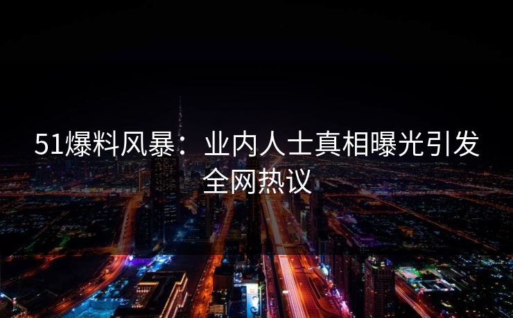51爆料风暴:业内人士真相曝光引发全网热议 51爆料风暴:业内人士真相曝光引发全网热议