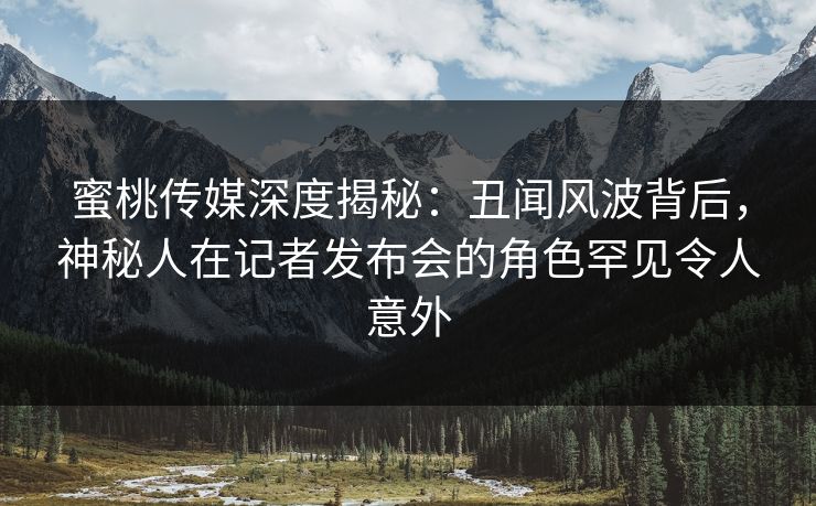 蜜桃传媒深度揭秘:丑闻风波背后,神秘人在记者发布会的角色罕见令人意外 蜜桃传媒深度揭秘:丑闻风波背后,神秘人在记者发布会的角色罕见令人意外