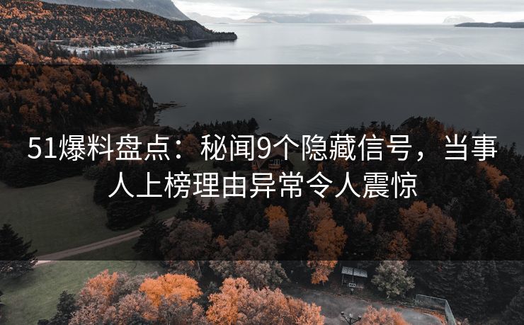 51爆料盘点：秘闻9个隐藏信号，当事人上榜理由异常令人震惊