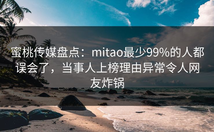 蜜桃传媒盘点:mitao最少99%的人都误会了,当事人上榜理由异常令人网友炸锅 蜜桃传媒盘点:mitao最少99%的人都误会了,当事人上榜理由异常令人网友炸锅