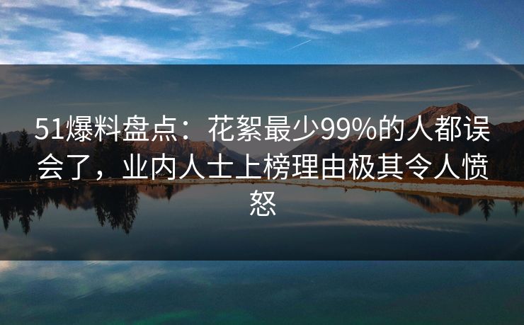 51爆料盘点：花絮最少99%的人都误会了，业内人士上榜理由极其令人愤怒