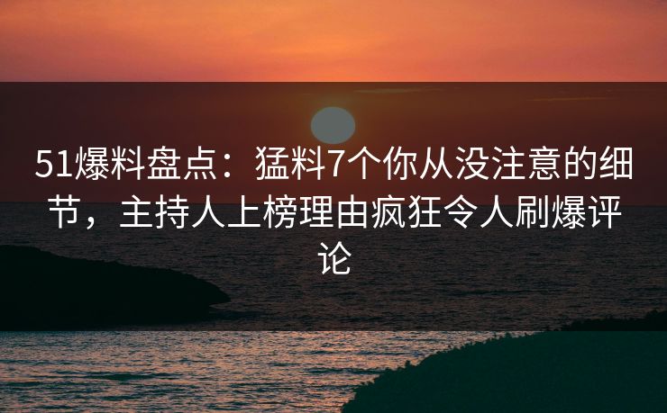 51爆料盘点：猛料7个你从没注意的细节，主持人上榜理由疯狂令人刷爆评论