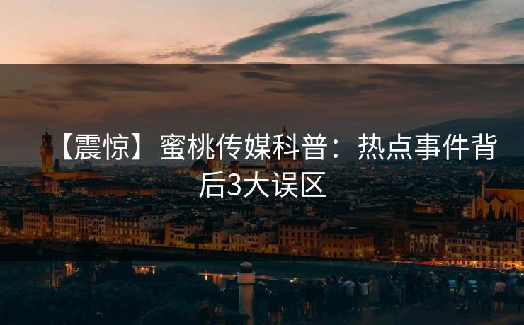 【震惊】蜜桃传媒科普：热点事件背后3大误区
