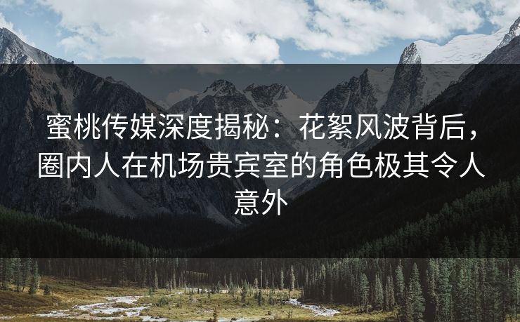 蜜桃传媒深度揭秘:花絮风波背后,圈内人在机场贵宾室的角色极其令人意外 蜜桃传媒深度揭秘:花絮风波背后,圈内人在机场贵宾室的角色极其令人意外