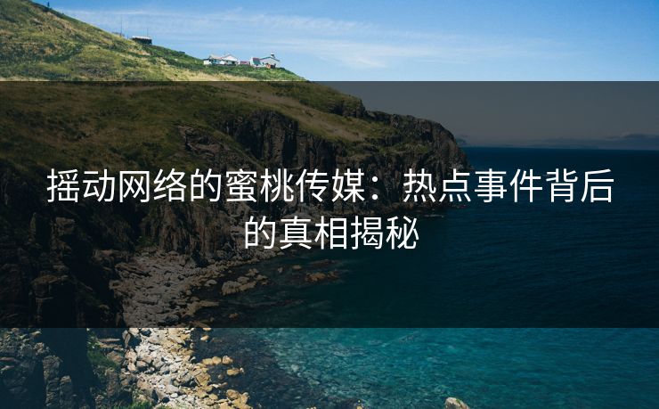 摇动网络的蜜桃传媒:热点事件背后的真相揭秘 摇动网络的蜜桃传媒:热点事件背后的真相揭秘