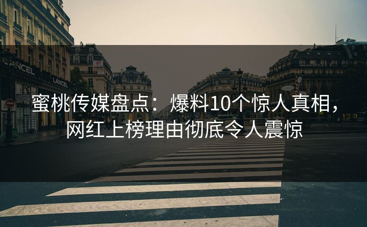 蜜桃传媒盘点：爆料10个惊人真相，网红上榜理由彻底令人震惊