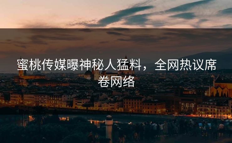 蜜桃传媒曝神秘人猛料，全网热议席卷网络