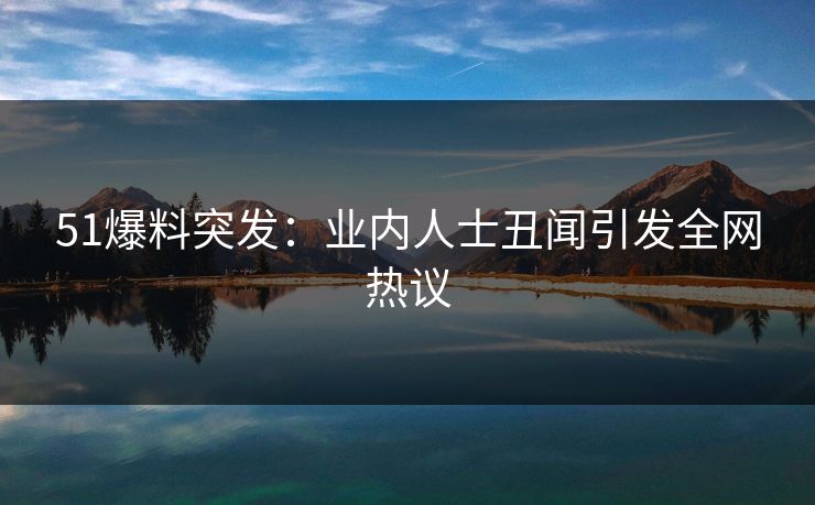 51爆料突发:业内人士丑闻引发全网热议 51爆料突发:业内人士丑闻引发全网热议